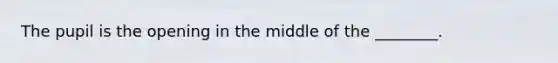 The pupil is the opening in the middle of the ________.