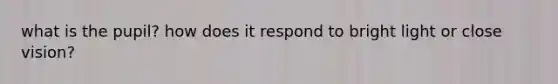what is the pupil? how does it respond to bright light or close vision?