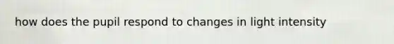 how does the pupil respond to changes in light intensity