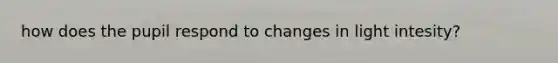 how does the pupil respond to changes in light intesity?