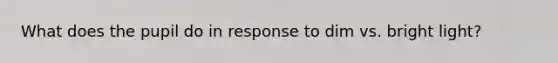 What does the pupil do in response to dim vs. bright light?