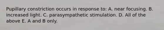 Pupillary constriction occurs in response to: A. near focusing. B. increased light. C. parasympathetic stimulation. D. All of the above E. A and B only.