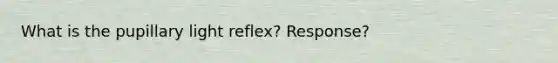 What is the pupillary light reflex? Response?