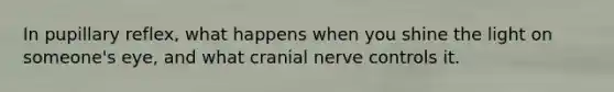 In pupillary reflex, what happens when you shine the light on someone's eye, and what cranial nerve controls it.