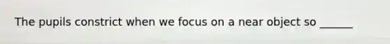 The pupils constrict when we focus on a near object so ______