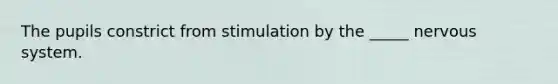 The pupils constrict from stimulation by the _____ nervous system.