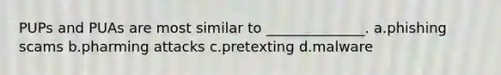 PUPs and PUAs are most similar to ______________. a.phishing scams b.pharming attacks c.pretexting d.malware