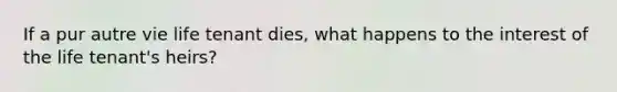 If a pur autre vie life tenant dies, what happens to the interest of the life tenant's heirs?