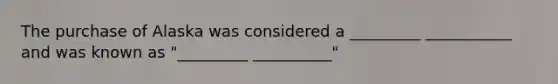 The purchase of Alaska was considered a _________ ___________ and was known as "_________ __________"
