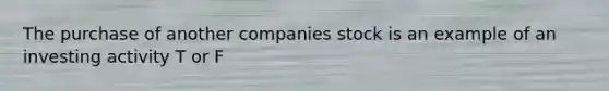 The purchase of another companies stock is an example of an investing activity T or F