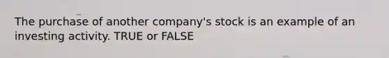 The purchase of another company's stock is an example of an investing activity. TRUE or FALSE