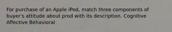 For purchase of an Apple iPod, match three components of buyer's attitude about prod with its description. Cognitive Affective Behavioral