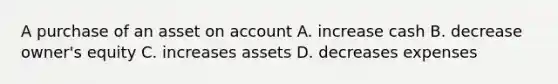 A purchase of an asset on account A. increase cash B. decrease owner's equity C. increases assets D. decreases expenses