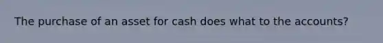 The purchase of an asset for cash does what to the accounts?