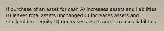 If purchase of an asset for cash A) increases assets and liabilities B) leaves total assets unchanged C) increases assets and stockholders' equity D) decreases assets and increases liabilities