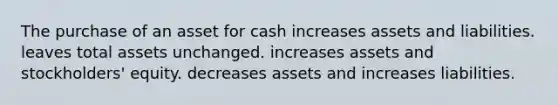 The purchase of an asset for cash increases assets and liabilities. leaves total assets unchanged. increases assets and stockholders' equity. decreases assets and increases liabilities.