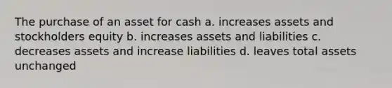 The purchase of an asset for cash a. increases assets and stockholders equity b. increases assets and liabilities c. decreases assets and increase liabilities d. leaves total assets unchanged