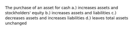 The purchase of an asset for cash a.) increases assets and stockholders' equity b.) increases assets and liabilities c.) decreases assets and increases liabilities d.) leaves total assets unchanged