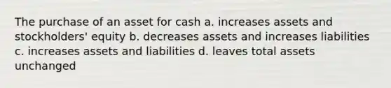 The purchase of an asset for cash a. increases assets and stockholders' equity b. decreases assets and increases liabilities c. increases assets and liabilities d. leaves total assets unchanged