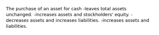 The purchase of an asset for cash -leaves total assets unchanged. -increases assets and stockholders' equity. -decreases assets and increases liabilities. -increases assets and liabilities.