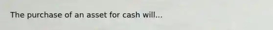 The purchase of an asset for cash will...