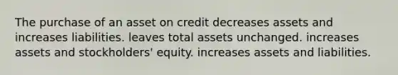 The purchase of an asset on credit decreases assets and increases liabilities. leaves total assets unchanged. increases assets and stockholders' equity. increases assets and liabilities.