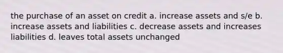 the purchase of an asset on credit a. increase assets and s/e b. increase assets and liabilities c. decrease assets and increases liabilities d. leaves total assets unchanged