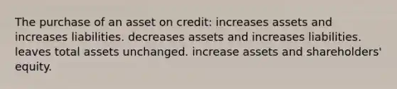 The purchase of an asset on credit: increases assets and increases liabilities. decreases assets and increases liabilities. leaves total assets unchanged. increase assets and shareholders' equity.