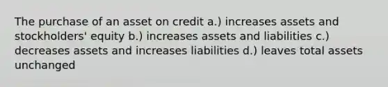 The purchase of an asset on credit a.) increases assets and stockholders' equity b.) increases assets and liabilities c.) decreases assets and increases liabilities d.) leaves total assets unchanged