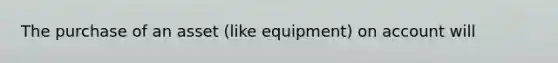 The purchase of an asset (like equipment) on account will