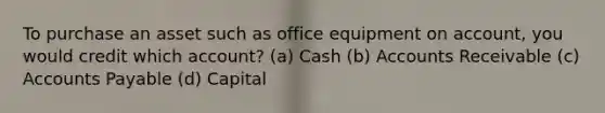 To purchase an asset such as office equipment on account, you would credit which account? (a) Cash (b) Accounts Receivable (c) Accounts Payable (d) Capital