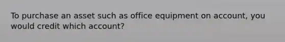 To purchase an asset such as office equipment on account, you would credit which account?