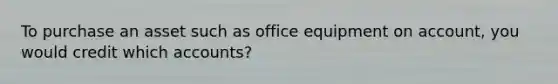 To purchase an asset such as office equipment on account, you would credit which accounts?