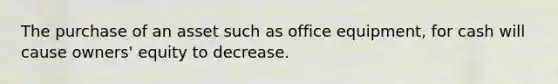 The purchase of an asset such as office equipment, for cash will cause owners' equity to decrease.