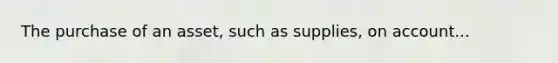 The purchase of an asset, such as supplies, on account...