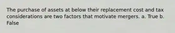 The purchase of assets at below their replacement cost and tax considerations are two factors that motivate mergers. a. True b. False