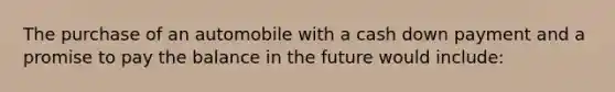 The purchase of an automobile with a cash down payment and a promise to pay the balance in the future would include: