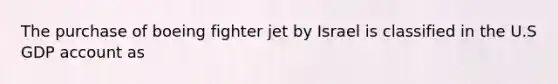 The purchase of boeing fighter jet by Israel is classified in the U.S GDP account as