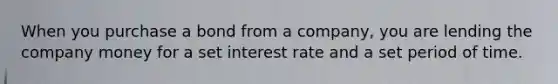 When you purchase a bond from a company, you are lending the company money for a set interest rate and a set period of time.