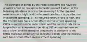 The purchase of bonds by the Federal Reserve will have the greatest effect on real gross domestic product if which of the following situations exists in the economy? A)The required reserve ratio is high, and the interest rate has a large effect on investment spending. B)The required reserve ratio is high, and the interest rate has a small effect on investment spending. C)The required reserve ratio is low, and the interest rate has a large effect on investment spending. D)The required reserve ratio is low, and the marginal propensity to consume is low. E)The marginal propensity to consume is high, and the interest rate has a small effect on investment spending.