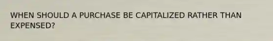 WHEN SHOULD A PURCHASE BE CAPITALIZED RATHER THAN EXPENSED?