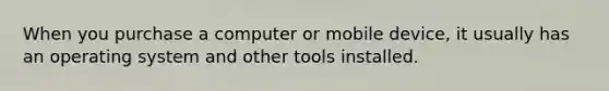 When you purchase a computer or mobile device, it usually has an operating system and other tools installed.