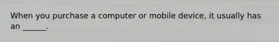 When you purchase a computer or mobile device, it usually has an ______.