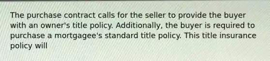 The purchase contract calls for the seller to provide the buyer with an owner's title policy. Additionally, the buyer is required to purchase a mortgagee's standard title policy. This title insurance policy will