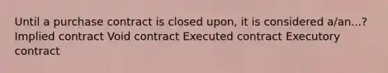 Until a purchase contract is closed upon, it is considered a/an...? Implied contract Void contract Executed contract Executory contract