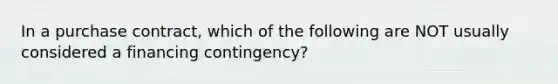 In a purchase contract, which of the following are NOT usually considered a financing contingency?