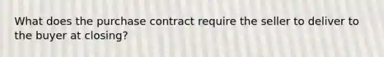 What does the purchase contract require the seller to deliver to the buyer at closing?