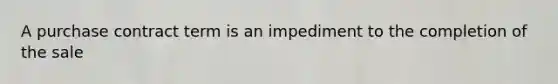 A purchase contract term is an impediment to the completion of the sale