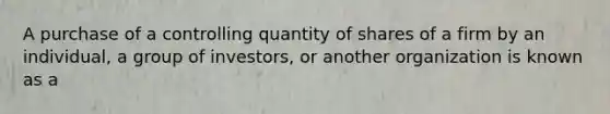 A purchase of a controlling quantity of shares of a firm by an individual, a group of investors, or another organization is known as a