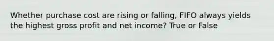 Whether purchase cost are rising or falling, FIFO always yields the highest gross profit and net income? True or False